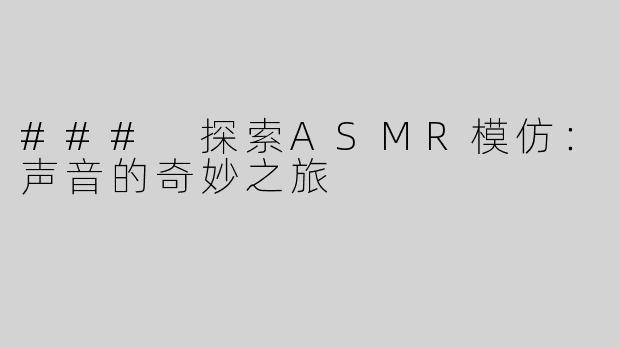 ### 探索ASMR模仿：声音的奇妙之旅