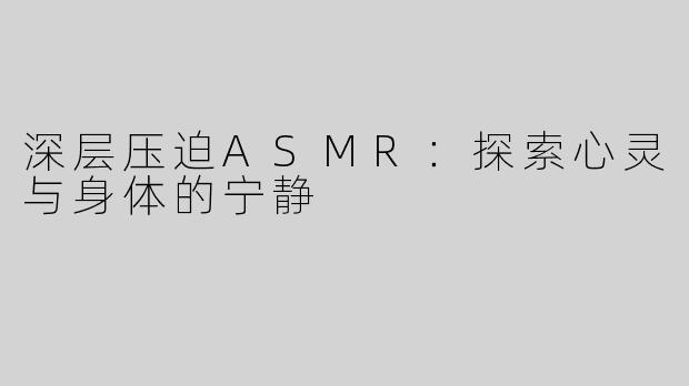 深层压迫ASMR：探索心灵与身体的宁静