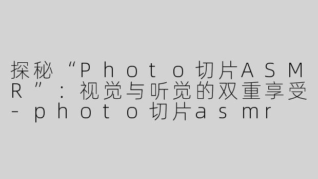 探秘“Photo切片ASMR”：视觉与听觉的双重享受-photo切片asmr