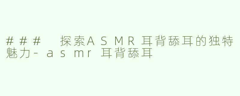 ### 探索ASMR耳背舔耳的独特魅力