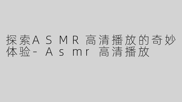 探索ASMR高清播放的奇妙体验-Asmr高清播放
