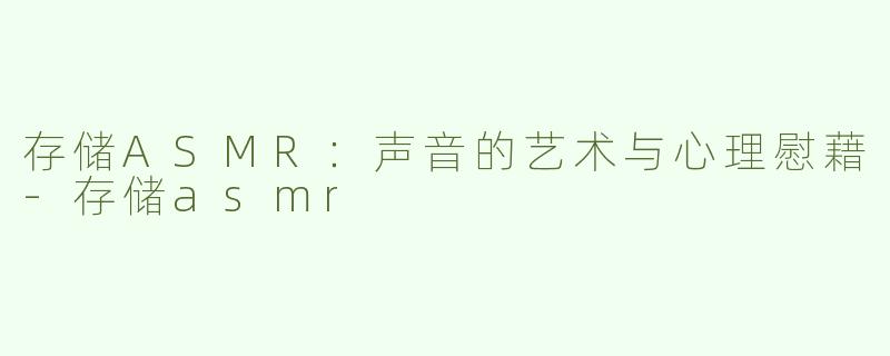 存储ASMR：声音的艺术与心理慰藉-存储asmr