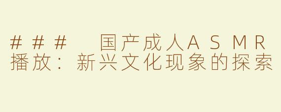 ### 国产成人ASMR播放：新兴文化现象的探索
