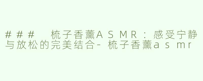 ### 梳子香薰ASMR：感受宁静与放松的完美结合