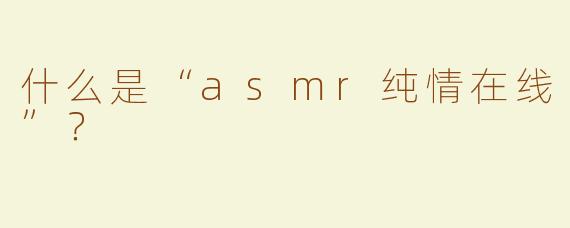 什么是“asmr纯情在线”？  