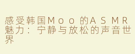 感受韩国Moo的ASMR魅力：宁静与放松的声音世界