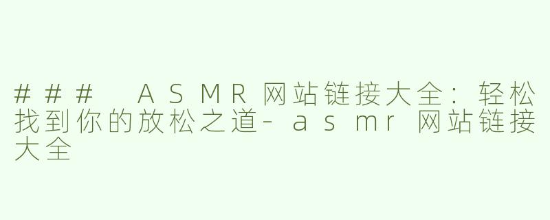 ### ASMR网站链接大全：轻松找到你的放松之道-asmr网站链接大全