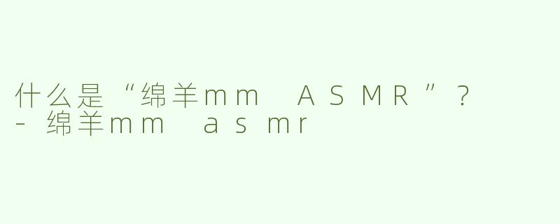 什么是“绵羊mm ASMR”？  