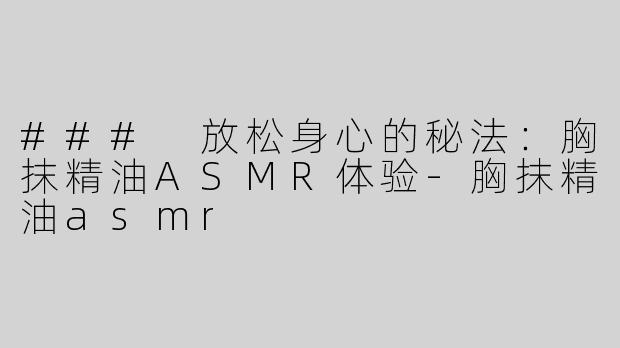 ### 放松身心的秘法：胸抹精油ASMR体验