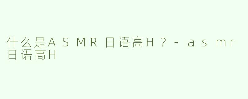 什么是ASMR日语高H？