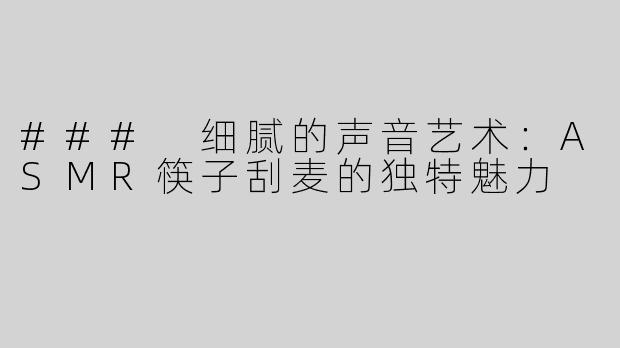 ### 细腻的声音艺术：ASMR筷子刮麦的独特魅力