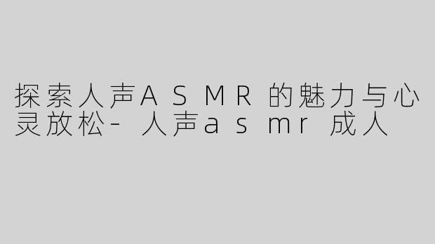 探索人声ASMR的魅力与心灵放松