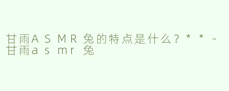 甘雨ASMR兔的特点是什么？**