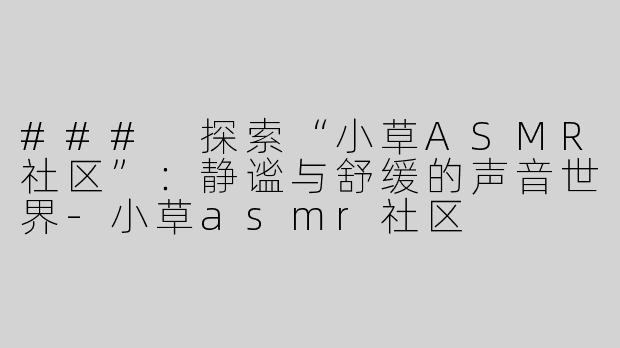 ### 探索“小草ASMR社区”：静谧与舒缓的声音世界