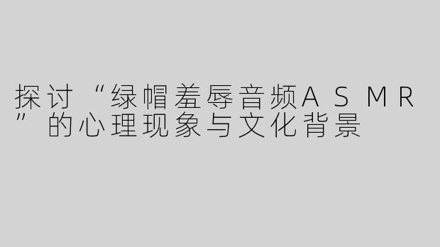 探讨“绿帽羞辱音频ASMR”的心理现象与文化背景