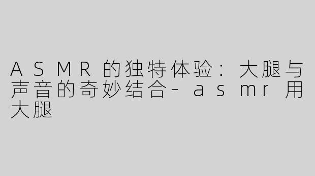 ASMR的独特体验：大腿与声音的奇妙结合-asmr用大腿