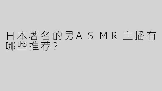 日本著名的男ASMR主播有哪些推荐？