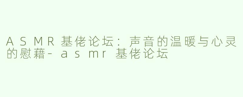 ASMR基佬论坛：声音的温暖与心灵的慰藉-asmr基佬论坛
