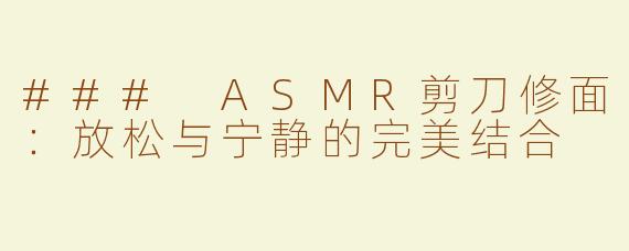 ### ASMR剪刀修面：放松与宁静的完美结合