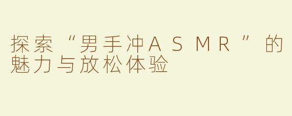 探索“男手冲ASMR”的魅力与放松体验