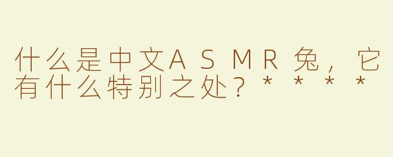 什么是中文ASMR兔，它有什么特别之处？****