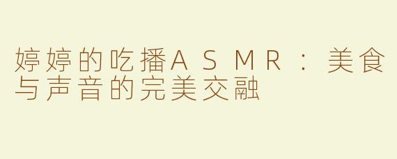 婷婷的吃播ASMR：美食与声音的完美交融