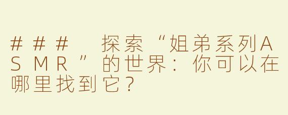 ### 探索“姐弟系列ASMR”的世界：你可以在哪里找到它？