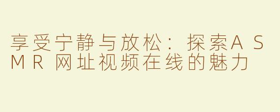 享受宁静与放松：探索ASMR网址视频在线的魅力