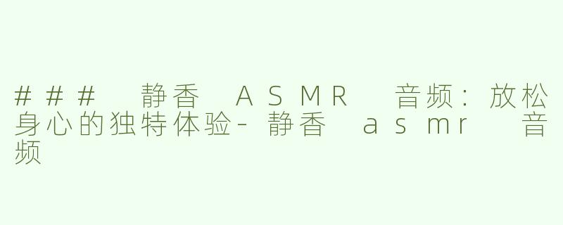 ### 静香 ASMR 音频：放松身心的独特体验