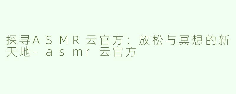 探寻ASMR云官方：放松与冥想的新天地