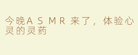今晚ASMR来了，体验心灵的灵药