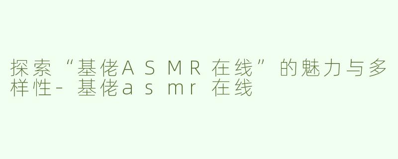 探索“基佬ASMR在线”的魅力与多样性-基佬asmr在线