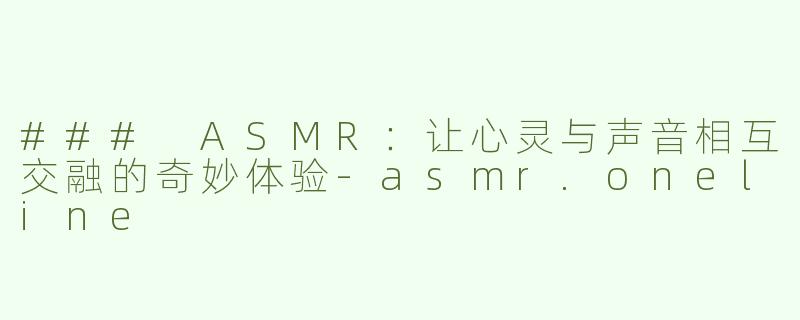 ### ASMR：让心灵与声音相互交融的奇妙体验-asmr.oneline