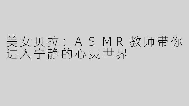 美女贝拉：ASMR教师带你进入宁静的心灵世界