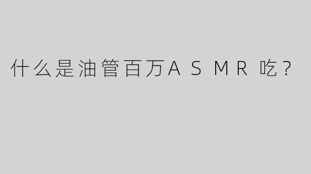 什么是油管百万ASMR吃？