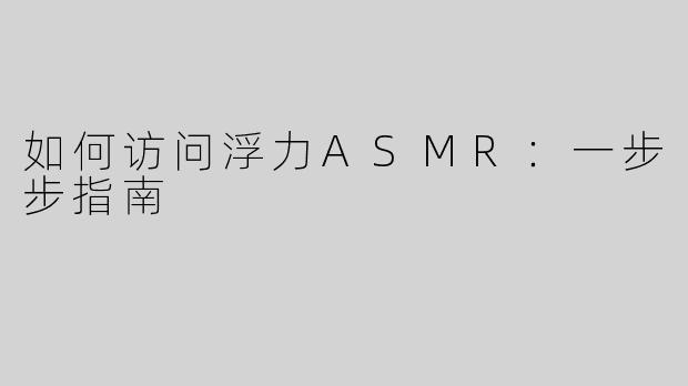 如何访问浮力ASMR：一步步指南