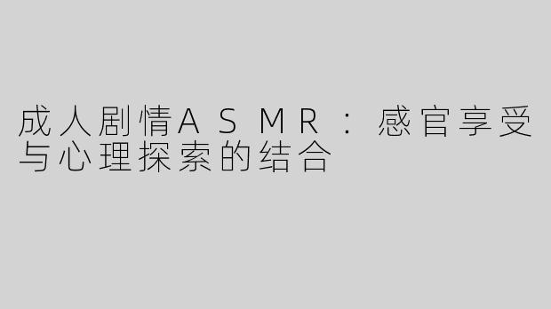 成人剧情ASMR：感官享受与心理探索的结合