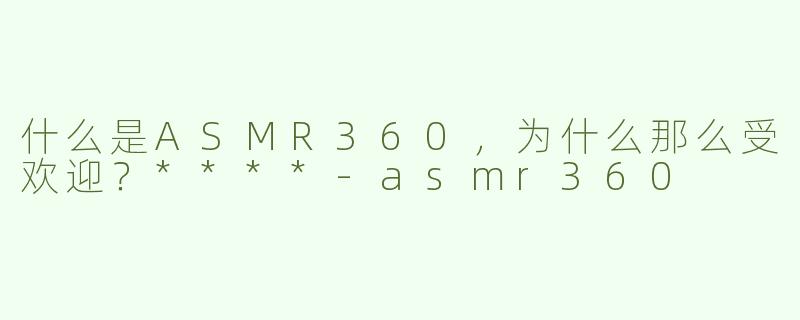 什么是ASMR360，为什么那么受欢迎？****