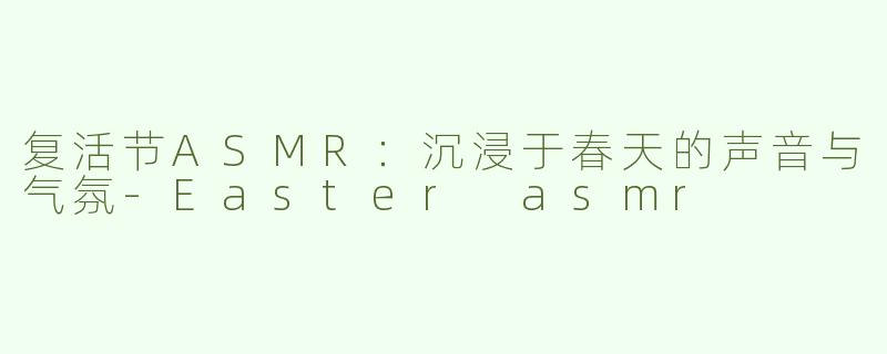 复活节ASMR：沉浸于春天的声音与气氛