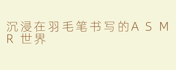 沉浸在羽毛笔书写的ASMR世界