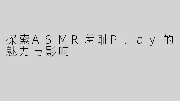 探索ASMR羞耻Play的魅力与影响