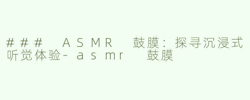 ### ASMR 鼓膜：探寻沉浸式听觉体验-asmr 鼓膜