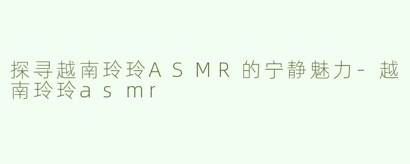 探寻越南玲玲ASMR的宁静魅力