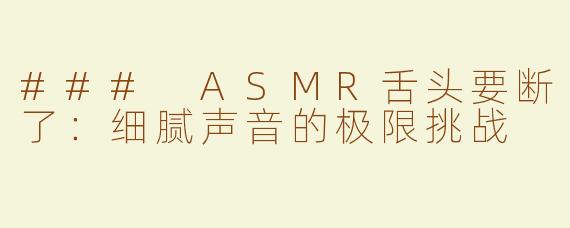 ### ASMR舌头要断了：细腻声音的极限挑战