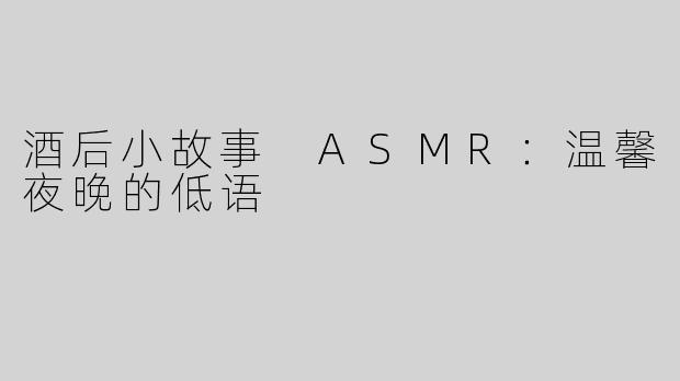 酒后小故事 ASMR：温馨夜晚的低语