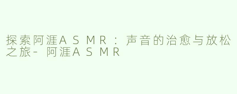 探索阿涯ASMR：声音的治愈与放松之旅