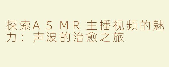 探索ASMR主播视频的魅力：声波的治愈之旅