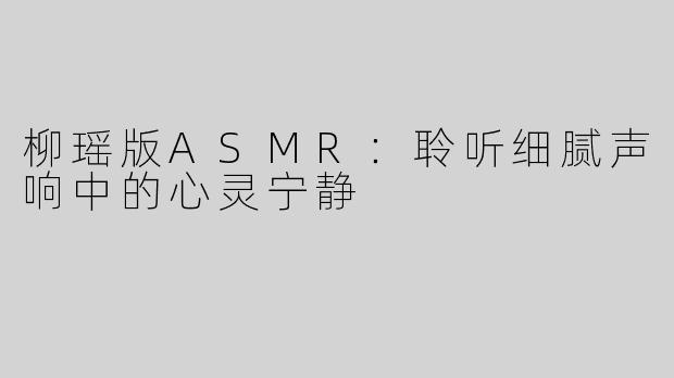 柳瑶版ASMR：聆听细腻声响中的心灵宁静
