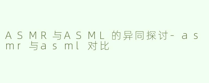 ASMR与ASML的异同探讨-asmr与asml对比