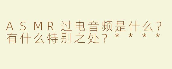 ASMR过电音频是什么？有什么特别之处？****